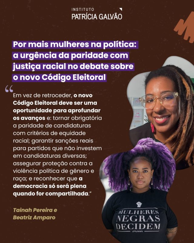 Em meio à tramitação do Novo Código Eleitoral (PLP 112/2021) na Comissão de Constituição e Justiça (CCJ) do Senado Federal, acende-se um importante sinal de alerta: corremos o risco de retroceder em garantias fundamentais para a participação ativa das mulheres na política — especialmente das mulheres negras, indígenas e trans, que já enfrentam enormes barreiras para acessar e permanecer nos espaços de poder.

É o que apontam a socióloga Beatriz Amparo e a internacionalista Tainah Pereira em artigo recém-publicado na Agência Patrícia Galvão:

“Em vez de retroceder, o novo Código Eleitoral deve ser uma oportunidade para aprofundar os avanços e: tornar obrigatória a paridade de candidaturas com critérios de equidade racial; garantir sanções reais para partidos que não investem em candidaturas diversas; assegurar proteção contra a violência política de gênero e raça; e reconhecer que a democracia só será plena quando for compartilhada. O que está em jogo não é apenas o presente das disputas eleitorais, mas o futuro da democracia brasileira. O fortalecimento da democracia requer ações que não apenas ampliem a participação das mulheres, mas que também assegurem sua permanência e autonomia nos espaços de poder.”

Na análise, as especialistas destacam dados da pesquisa “Por mais mulheres na política”, realizada pelo Instituto Patrícia Galvão em parceria com o Ipec e apoio do Ministério das Mulheres. O levantamento revela que 9 em cada 10 brasileiros acreditam que a ampliação da participação feminina fortalece a qualidade da política — um desejo coletivo que precisa se refletir nas regras que moldam nosso sistema político.

👉 Leia o artigo na íntegra em agenciapatriciagalvao.org.br 
Acesse a pesquisa completa em “nossas pesquisas de opinião”. (link na bio 🔗)

#InstitutoPatríciaGalvão #PorMaisMulheresNaPolítica #NovoCódigoEleitoral #ParticipaçãoFeminina #MulheresNaPolítica #JustiçaRacialedeGênero #ParidadeJá #SenadoFederal #MinistérioDasMulheres